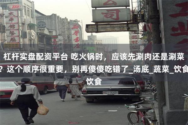 杠杆实盘配资平台 吃火锅时，应该先涮肉还是涮菜？这个顺序很重要，别再傻傻吃错了_汤底_蔬菜_饮食