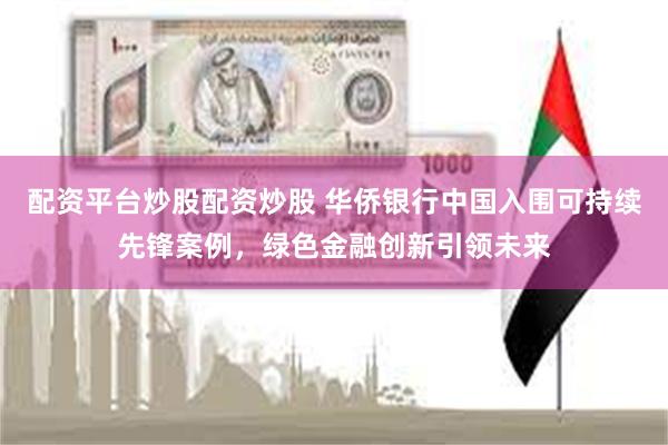 配资平台炒股配资炒股 华侨银行中国入围可持续先锋案例，绿色金融创新引领未来