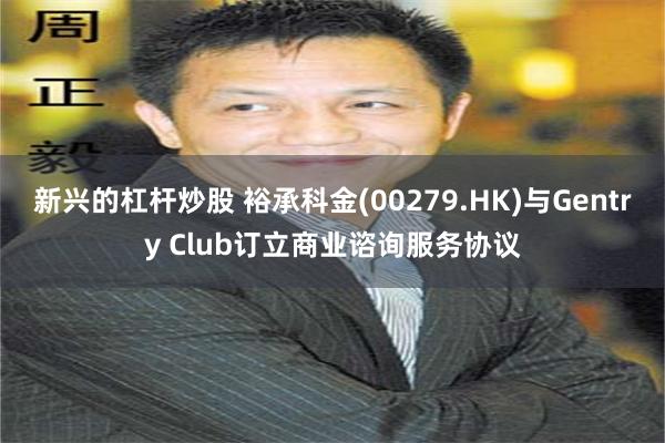 新兴的杠杆炒股 裕承科金(00279.HK)与Gentry Club订立商业谘询服务协议