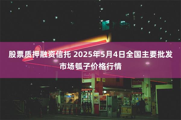 股票质押融资信托 2025年5月4日全国主要批发市场瓠子价格行情