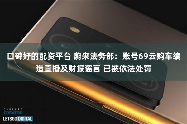 口碑好的配资平台 蔚来法务部：账号69云购车编造直播及财报谣言 已被依法处罚