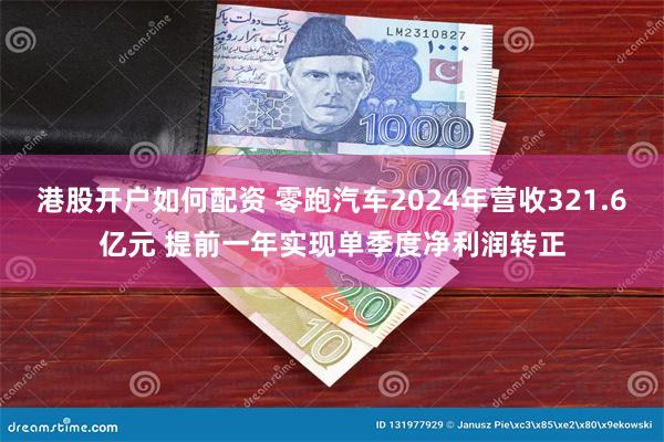 港股开户如何配资 零跑汽车2024年营收321.6亿元 提前一年实现单季度净利润转正