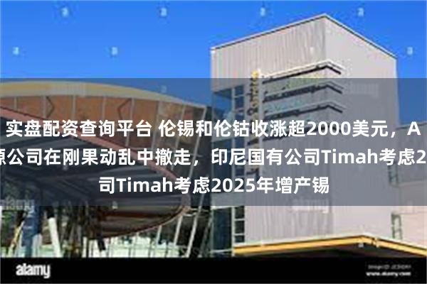 实盘配资查询平台 伦锡和伦钴收涨超2000美元，Alphamin资源公司在刚果动乱中撤走，印尼国有公司Timah考虑2025年增产锡