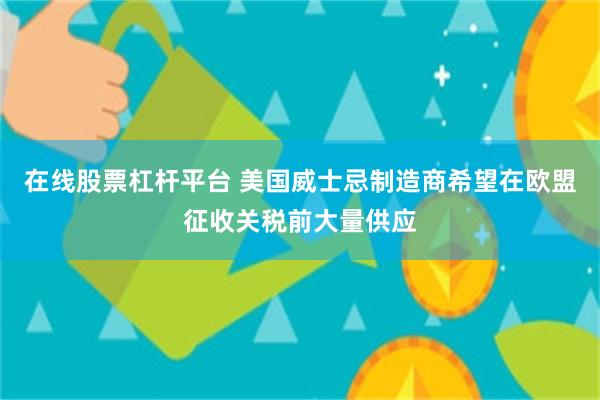 在线股票杠杆平台 美国威士忌制造商希望在欧盟征收关税前大量供应