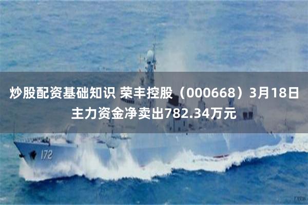 炒股配资基础知识 荣丰控股（000668）3月18日主力资金净卖出782.34万元