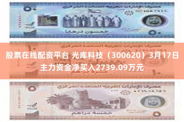 股票在线配资平台 光库科技（300620）3月17日主力资金净买入2739.09万元