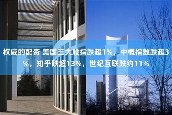 权威的配资 美国三大股指跌超1%，中概指数跌超3%，知乎跌超13%，世纪互联跌约11%