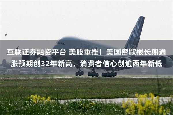 互联证劵融资平台 美股重挫！美国密歇根长期通胀预期创32年新高，消费者信心创逾两年新低