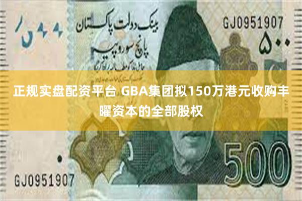 正规实盘配资平台 GBA集团拟150万港元收购丰曜资本的全部股权
