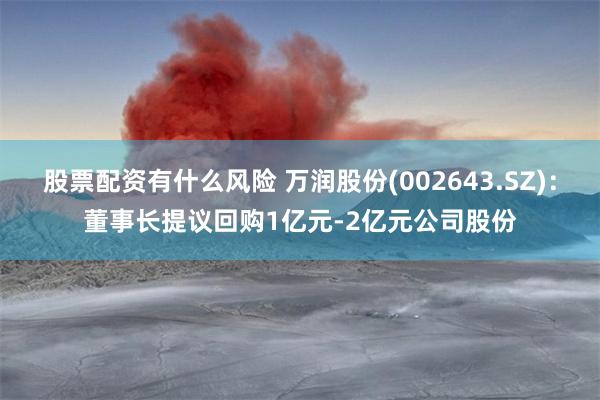 股票配资有什么风险 万润股份(002643.SZ)：董事长提议回购1亿元-2亿元公司股份