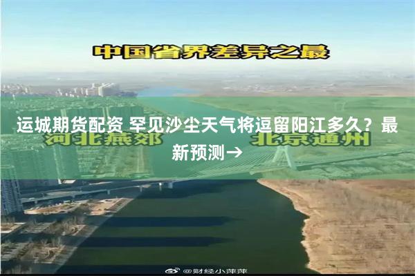 运城期货配资 罕见沙尘天气将逗留阳江多久？最新预测→