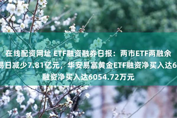 在线配资网址 ETF融资融券日报：两市ETF两融余额较前一交易日减少7.81亿元，华安易富黄金ETF融资净买入达6054.72万元