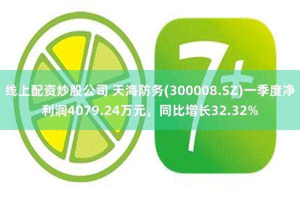 线上配资炒股公司 天海防务(300008.SZ)一季度净利润4079.24万元，同比增长32.32%