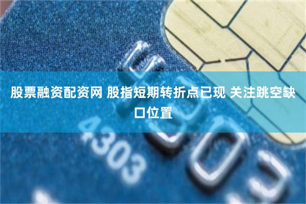 股票融资配资网 股指短期转折点已现 关注跳空缺口位置