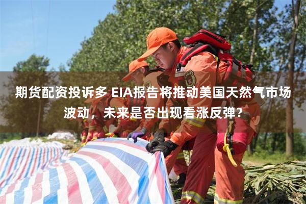 期货配资投诉多 EIA报告将推动美国天然气市场波动，未来是否出现看涨反弹？