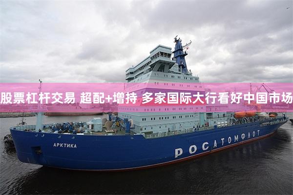 股票杠杆交易 超配+增持 多家国际大行看好中国市场