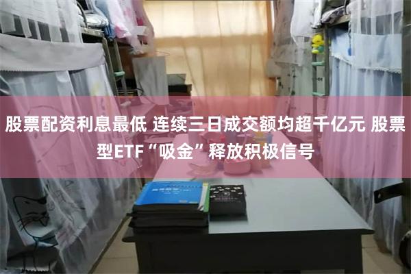 股票配资利息最低 连续三日成交额均超千亿元 股票型ETF“吸金”释放积极信号