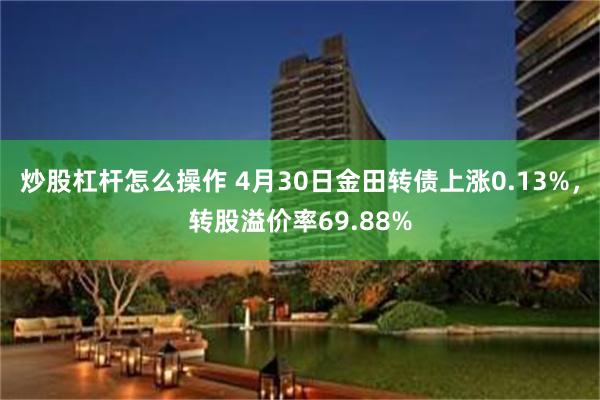 炒股杠杆怎么操作 4月30日金田转债上涨0.13%，转股溢价率69.88%