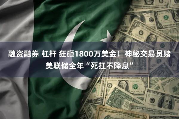 融资融券 杠杆 狂砸1800万美金！神秘交易员赌美联储全年“死扛不降息”