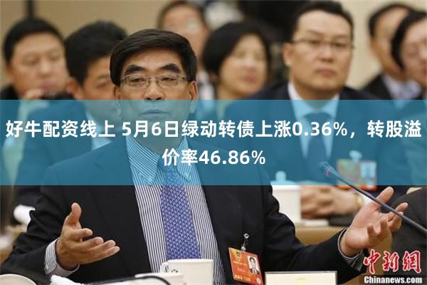 好牛配资线上 5月6日绿动转债上涨0.36%，转股溢价率46.86%