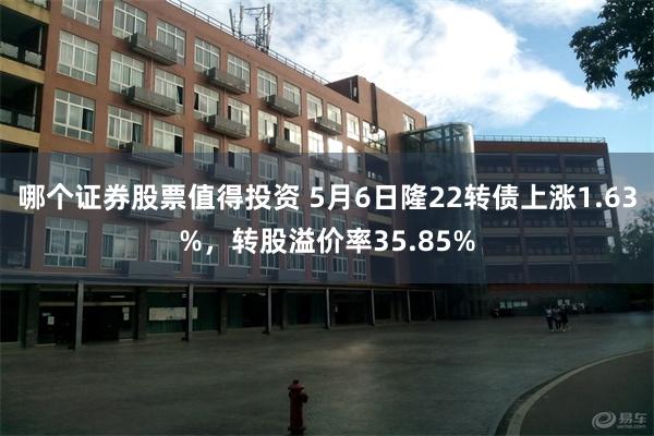 哪个证券股票值得投资 5月6日隆22转债上涨1.63%，转股溢价率35.85%