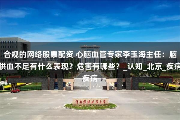 合规的网络股票配资 心脑血管专家李玉海主任：脑供血不足有什么表现？危害有哪些？_认知_北京_疾病