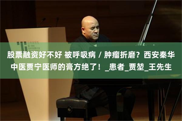 股票融资好不好 被呼吸病 / 肿瘤折磨？西安秦华中医贾宁医师的膏方绝了！_患者_贾堃_王先生