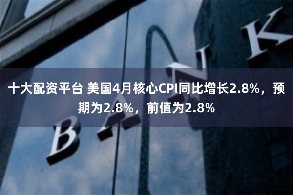 十大配资平台 美国4月核心CPI同比增长2.8%，预期为2.8%，前值为2.8%