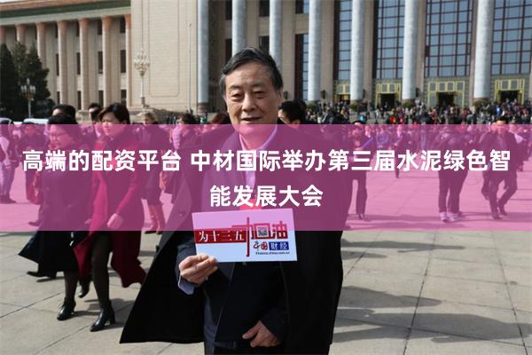 高端的配资平台 中材国际举办第三届水泥绿色智能发展大会