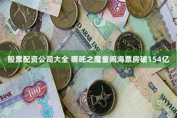 股票配资公司大全 哪吒之魔童闹海票房破154亿