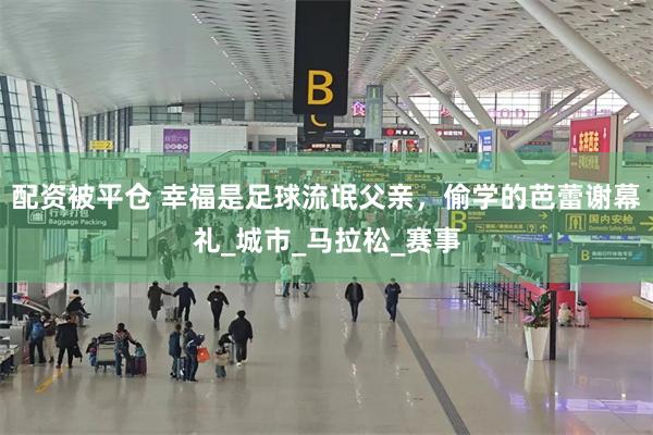 配资被平仓 幸福是足球流氓父亲，偷学的芭蕾谢幕礼_城市_马拉松_赛事