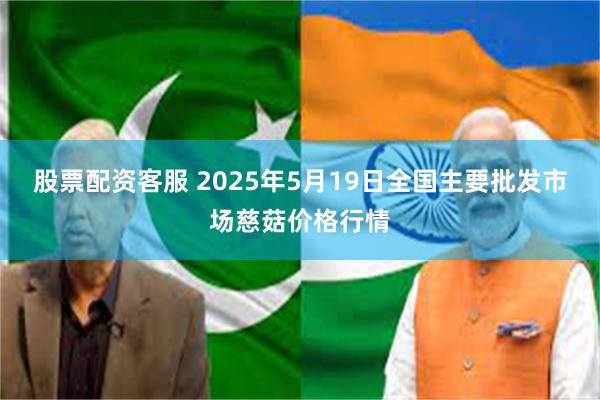股票配资客服 2025年5月19日全国主要批发市场慈菇价格行情