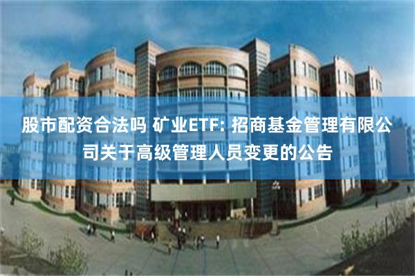 股市配资合法吗 矿业ETF: 招商基金管理有限公司关于高级管理人员变更的公告