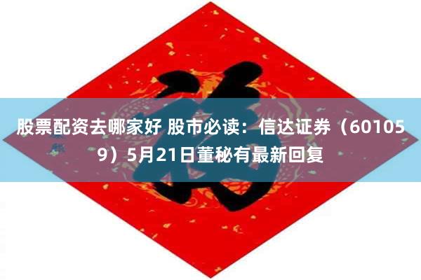 股票配资去哪家好 股市必读：信达证券（601059）5月21日董秘有最新回复