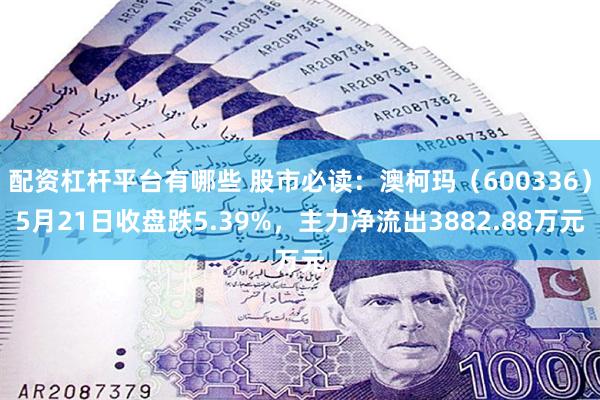 配资杠杆平台有哪些 股市必读：澳柯玛（600336）5月21日收盘跌5.39%，主力净流出3882.88万元