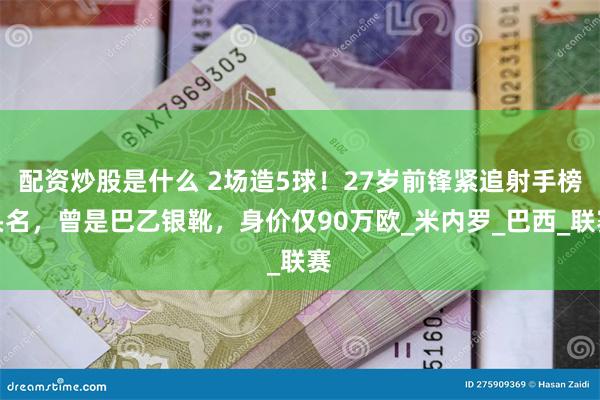 配资炒股是什么 2场造5球！27岁前锋紧追射手榜头名，曾是巴乙银靴，身价仅90万欧_米内罗_巴西_联赛