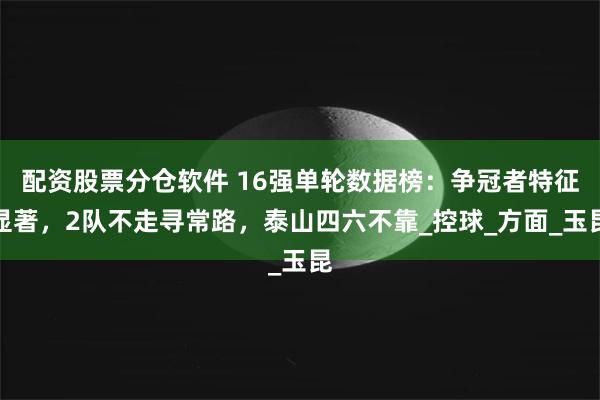 配资股票分仓软件 16强单轮数据榜：争冠者特征显著，2队不走寻常路，泰山四六不靠_控球_方面_玉昆