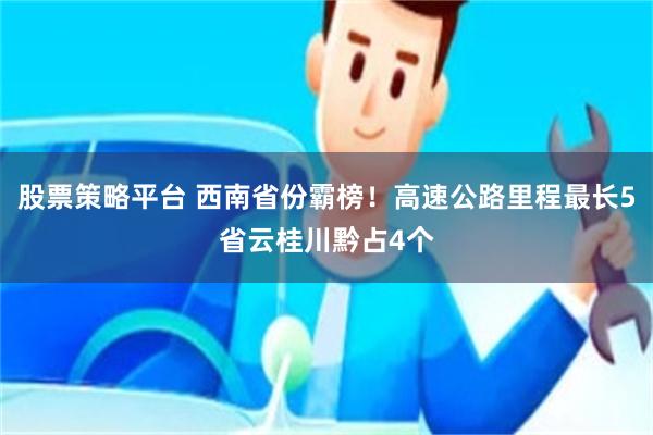 股票策略平台 西南省份霸榜！高速公路里程最长5省云桂川黔占4个