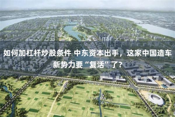 如何加杠杆炒股条件 中东资本出手，这家中国造车新势力要“复活”了？
