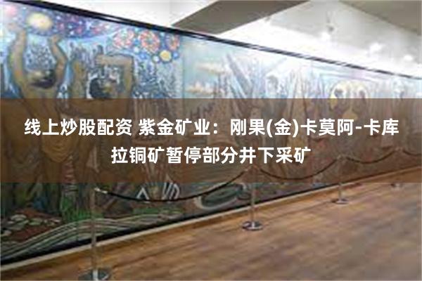 线上炒股配资 紫金矿业：刚果(金)卡莫阿-卡库拉铜矿暂停部分井下采矿