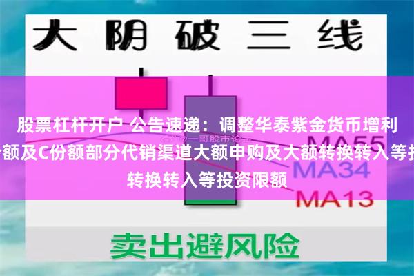 股票杠杆开户 公告速递：调整华泰紫金货币增利基金A份额及C份额部分代销渠道大额申购及大额转换转入等投资限额