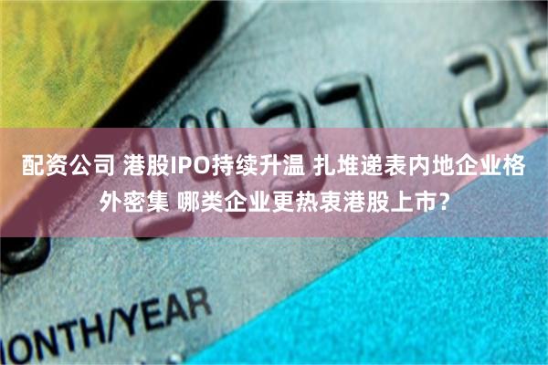 配资公司 港股IPO持续升温 扎堆递表内地企业格外密集 哪类企业更热衷港股上市？