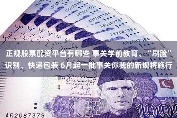 正规股票配资平台有哪些 事关学前教育、“刷脸”识别、快递包装 6月起一批事关你我的新规将施行