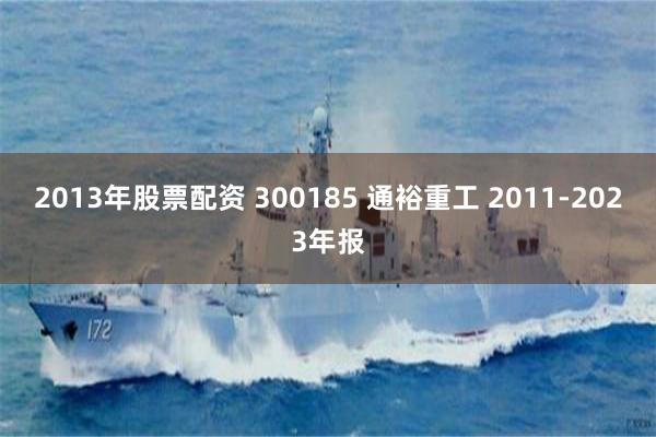 2013年股票配资 300185 通裕重工 2011-2023年报