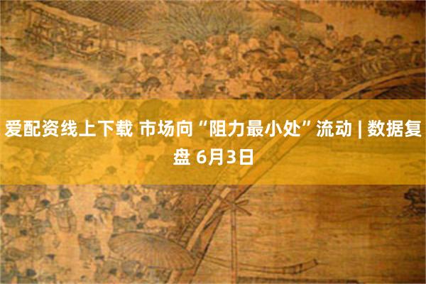 爱配资线上下载 市场向“阻力最小处”流动 | 数据复盘 6月3日