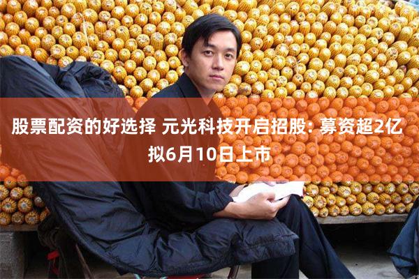 股票配资的好选择 元光科技开启招股: 募资超2亿 拟6月10日上市