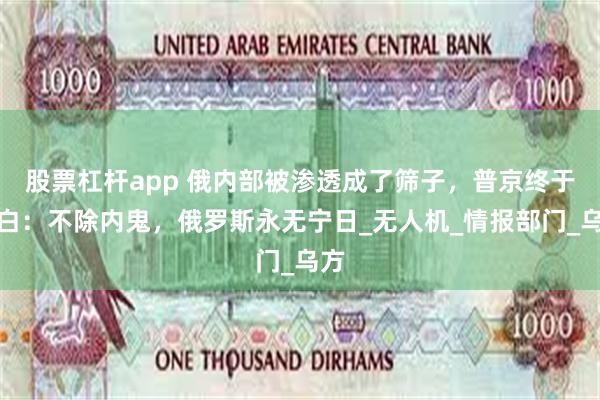 股票杠杆app 俄内部被渗透成了筛子，普京终于明白：不除内鬼，俄罗斯永无宁日_无人机_情报部门_乌方