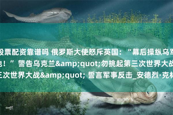 股票配资靠谱吗 俄罗斯大使怒斥英国：“幕后操纵乌军突袭战略核力量基地！” 警告乌克兰&quot;勿挑起第三次世界大战&quot; 誓言军事反击_安德烈·克林_策划_袭击