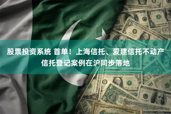 股票投资系统 首单！上海信托、爱建信托不动产信托登记案例在沪同步落地