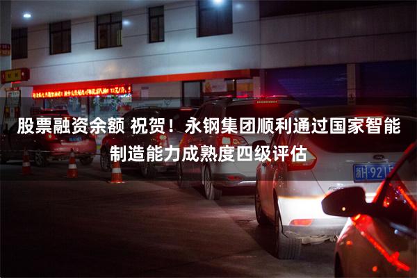 股票融资余额 祝贺！永钢集团顺利通过国家智能制造能力成熟度四级评估